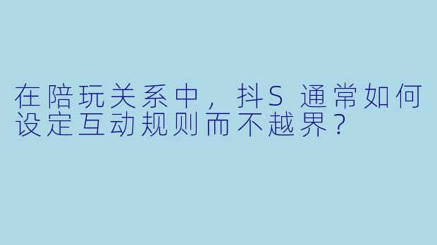 在陪玩关系中，抖S通常如何设定互动规则而不越界？