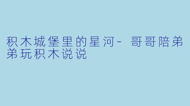 积木城堡里的星河-哥哥陪弟弟玩积木说说