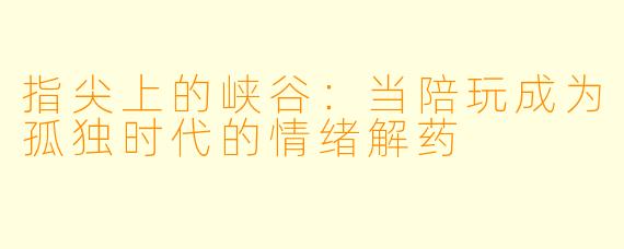 指尖上的峡谷：当陪玩成为孤独时代的情绪解药