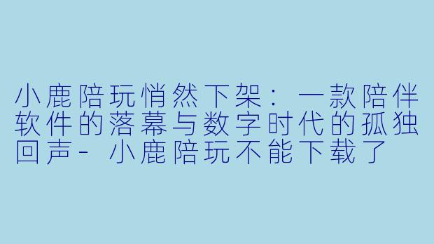 小鹿陪玩悄然下架:一款陪伴软件的落幕与数字时代的孤独回声-小鹿陪玩不能下载了