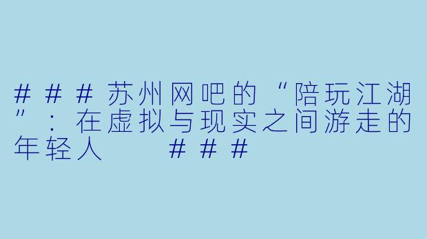###苏州网吧的“陪玩江湖”:在虚拟与现实之间游走的年轻人
###