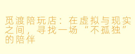 觅渡陪玩店:在虚拟与现实之间,寻找一场“不孤独”的陪伴