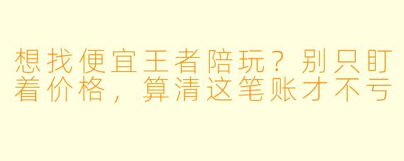 想找便宜王者陪玩?别只盯着价格,算清这笔账才不亏