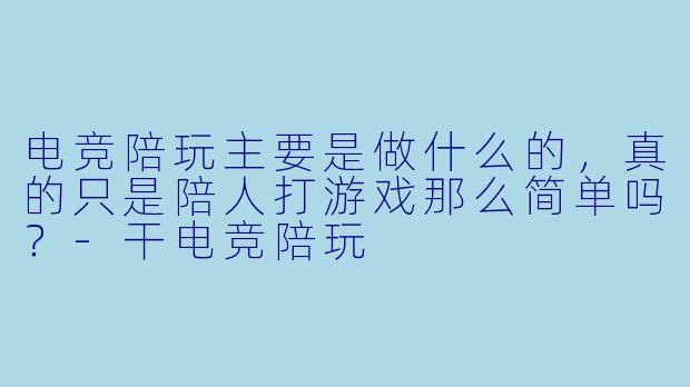 电竞陪玩主要是做什么的，真的只是陪人打游戏那么简单吗？-干电竞陪玩
