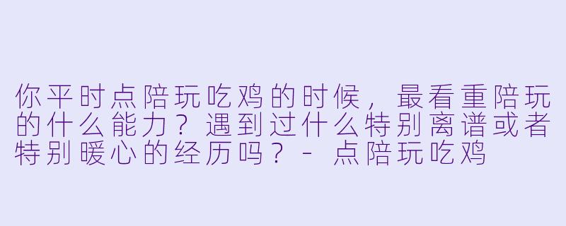 你平时点陪玩吃鸡的时候,最看重陪玩的什么能力?遇到过什么特别离谱或者特别暖心的经历吗?-点陪玩吃鸡