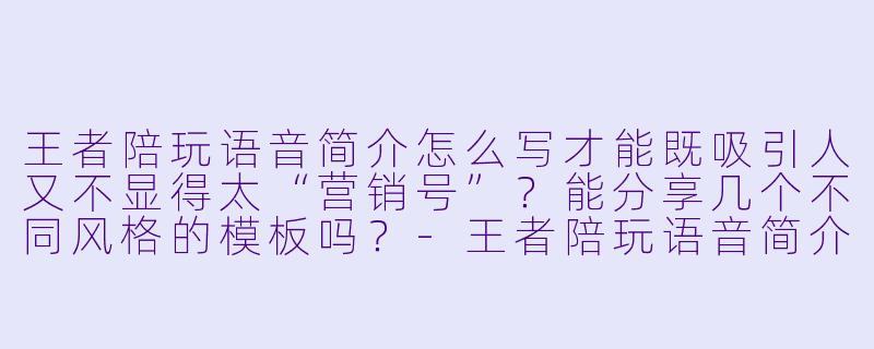 王者陪玩语音简介怎么写才能既吸引人又不显得太“营销号”？能分享几个不同风格的模板吗？-王者陪玩语音简介大全