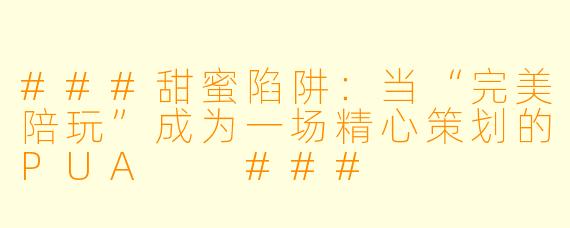 ###甜蜜陷阱：当“完美陪玩”成为一场精心策划的PUA

###