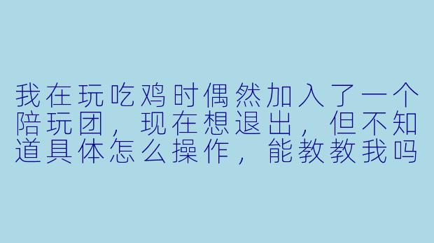 我在玩吃鸡时偶然加入了一个陪玩团，现在想退出，但不知道具体怎么操作，能教教我吗？-玩吃鸡偶遇陪玩团怎么退出