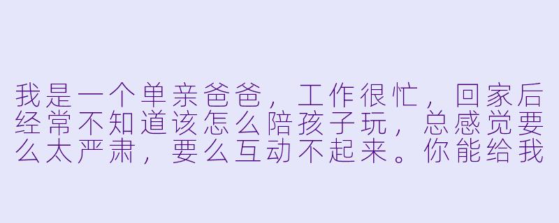 我是一个单亲爸爸，工作很忙，回家后经常不知道该怎么陪孩子玩，总感觉要么太严肃，要么互动不起来。你能给我一些简单又有效的建议吗？-单亲爸爸如何陪孩子玩