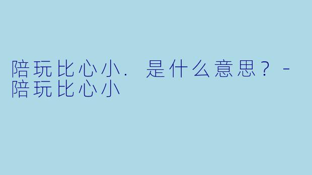陪玩比心小.是什么意思?-陪玩比心小