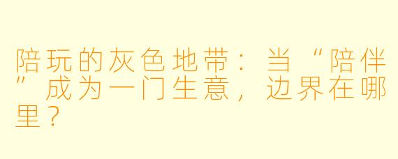 陪玩的灰色地带:当“陪伴”成为一门生意,边界在哪里?