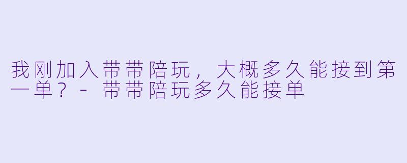 我刚加入带带陪玩，大概多久能接到第一单？-带带陪玩多久能接单