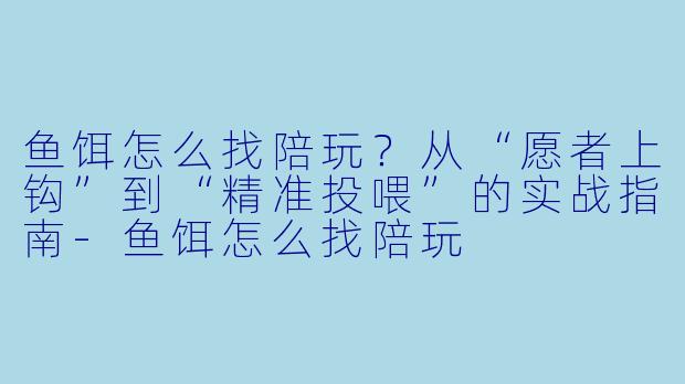 鱼饵怎么找陪玩?从“愿者上钩”到“精准投喂”的实战指南-鱼饵怎么找陪玩