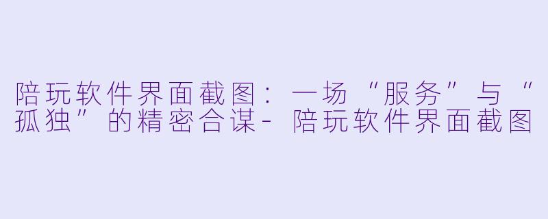 陪玩软件界面截图:一场“服务”与“孤独”的精密合谋-陪玩软件界面截图