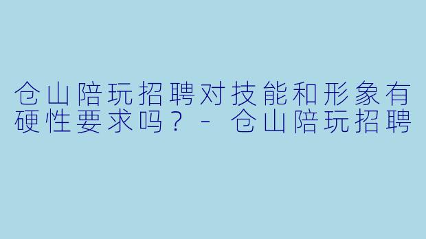 仓山陪玩招聘对技能和形象有硬性要求吗?-仓山陪玩招聘