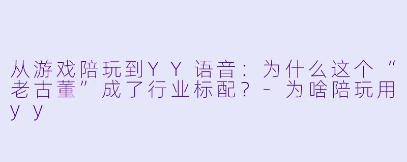 从游戏陪玩到YY语音：为什么这个“老古董”成了行业标配？-为啥陪玩用yy