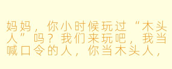 妈妈，你小时候玩过“木头人”吗？我们来玩吧，我当喊口令的人，你当木头人，好不好？