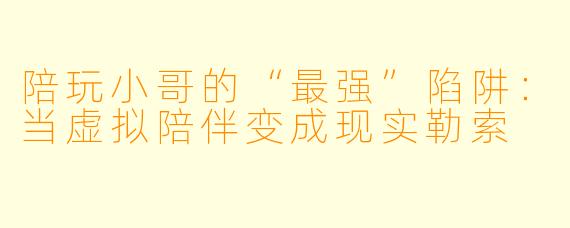 陪玩小哥的“最强”陷阱:当虚拟陪伴变成现实勒索