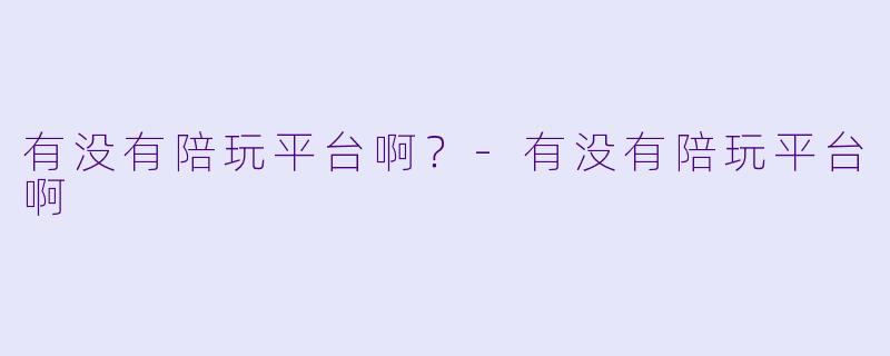 有没有陪玩平台啊?-有没有陪玩平台啊