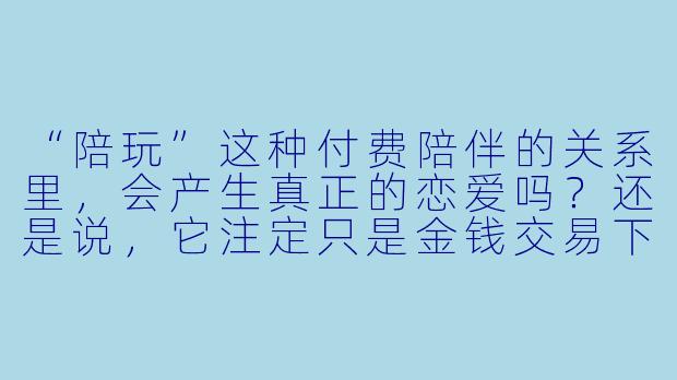 “陪玩”这种付费陪伴的关系里,会产生真正的恋爱吗?还是说,它注定只是金钱交易下的幻觉?