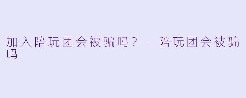 加入陪玩团会被骗吗?-陪玩团会被骗吗