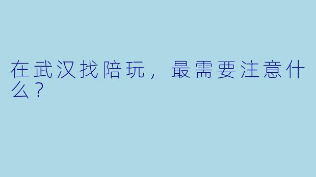 在武汉找陪玩，最需要注意什么？