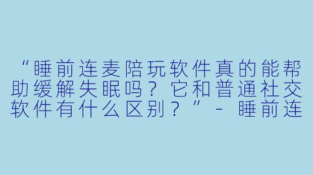 “睡前连麦陪玩软件真的能帮助缓解失眠吗?它和普通社交软件有什么区别?”-睡前连麦陪玩软件