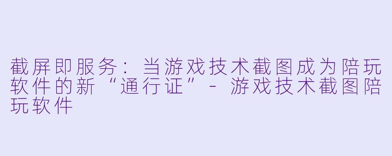 截屏即服务:当游戏技术截图成为陪玩软件的新“通行证”-游戏技术截图陪玩软件