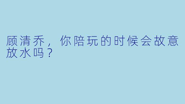 顾清乔，你陪玩的时候会故意放水吗？