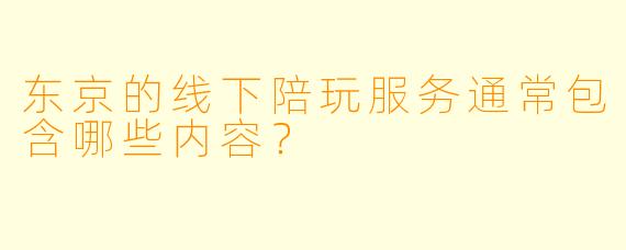 东京的线下陪玩服务通常包含哪些内容？