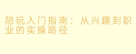陪玩入门指南：从兴趣到职业的实操路径