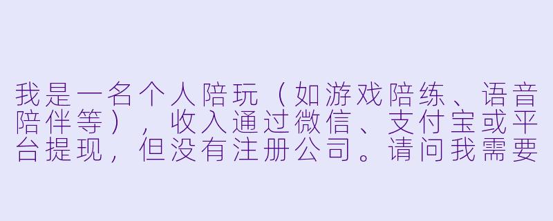 我是一名个人陪玩(如游戏陪练、语音陪伴等),收入通过微信、支付宝或平台提现,但没有注册公司。请问我需要纳税吗?如果需要,具体该怎么操作?税率是多少?-个人陪玩如何纳税