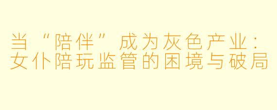 当“陪伴”成为灰色产业：女仆陪玩监管的困境与破局