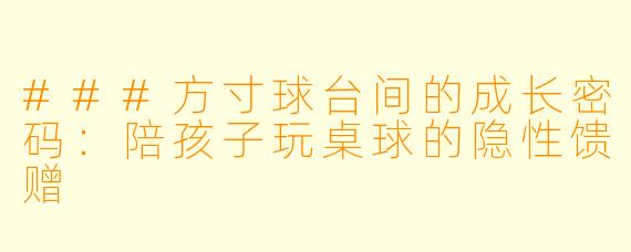 ###方寸球台间的成长密码:陪孩子玩桌球的隐性馈赠