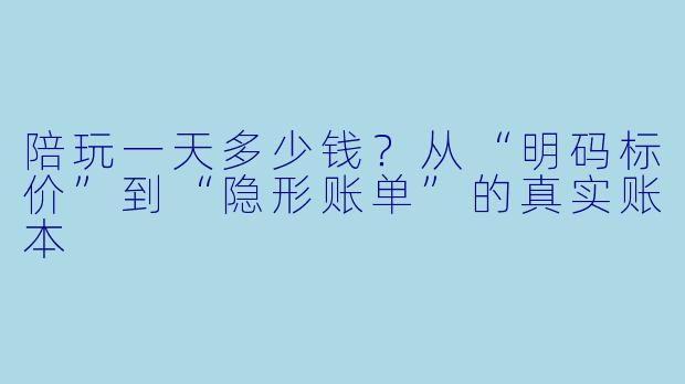 陪玩一天多少钱?从“明码标价”到“隐形账单”的真实账本