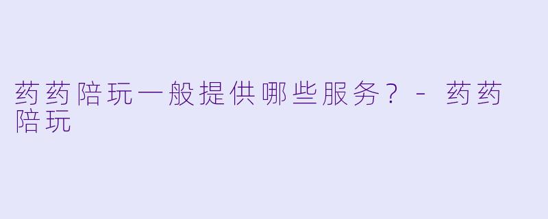 药药陪玩一般提供哪些服务？-药药 陪玩