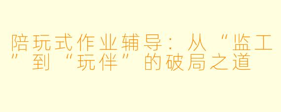 陪玩式作业辅导：从“监工”到“玩伴”的破局之道