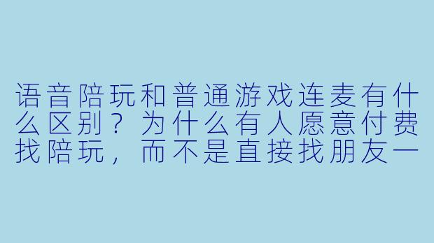 语音陪玩和普通游戏连麦有什么区别?为什么有人愿意付费找陪玩,而不是直接找朋友一起玩?