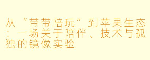 从“带带陪玩”到苹果生态:一场关于陪伴、技术与孤独的镜像实验
