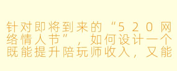 针对即将到来的“520网络情人节”，如何设计一个既能提升陪玩师收入，又能增强用户粘性的游戏陪玩节日活动方案？