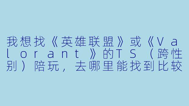 我想找《英雄联盟》或《Valorant》的TS(跨性别)陪玩,去哪里能找到比较靠谱的渠道?