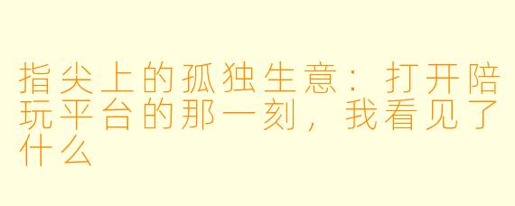 指尖上的孤独生意:打开陪玩平台的那一刻,我看见了什么