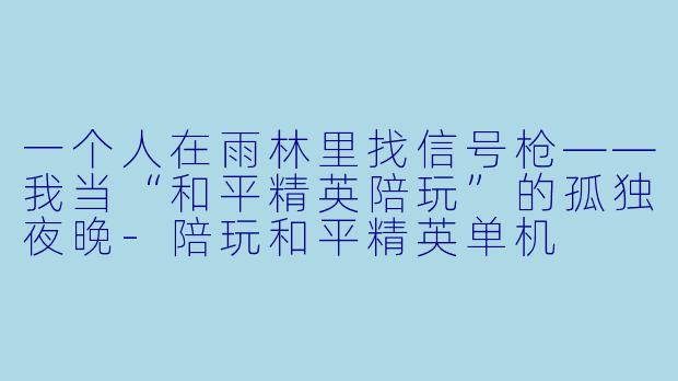 一个人在雨林里找信号枪——我当“和平精英陪玩”的孤独夜晚-陪玩和平精英单机