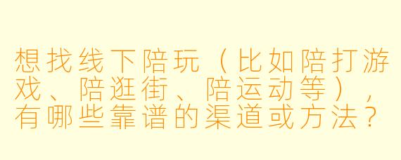 想找线下陪玩(比如陪打游戏、陪逛街、陪运动等),有哪些靠谱的渠道或方法?需要注意什么?