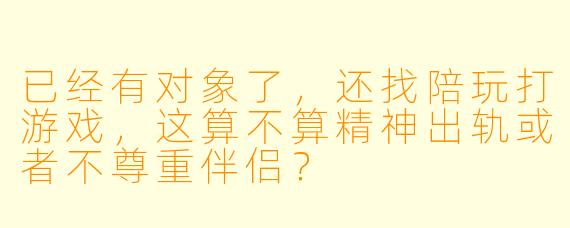 已经有对象了,还找陪玩打游戏,这算不算精神出轨或者不尊重伴侣?