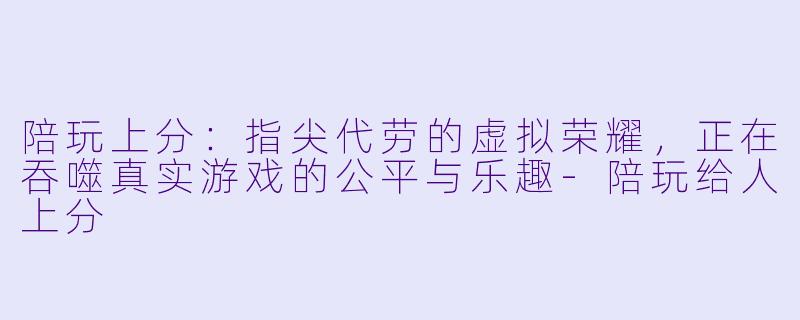 陪玩上分:指尖代劳的虚拟荣耀,正在吞噬真实游戏的公平与乐趣-陪玩给人上分