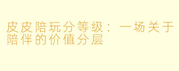 皮皮陪玩分等级:一场关于陪伴的价值分层