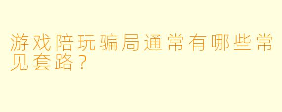 游戏陪玩骗局通常有哪些常见套路?