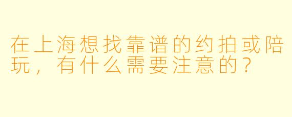 在上海想找靠谱的约拍或陪玩,有什么需要注意的?