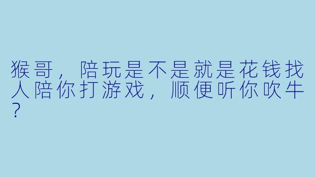 猴哥,陪玩是不是就是花钱找人陪你打游戏,顺便听你吹牛?